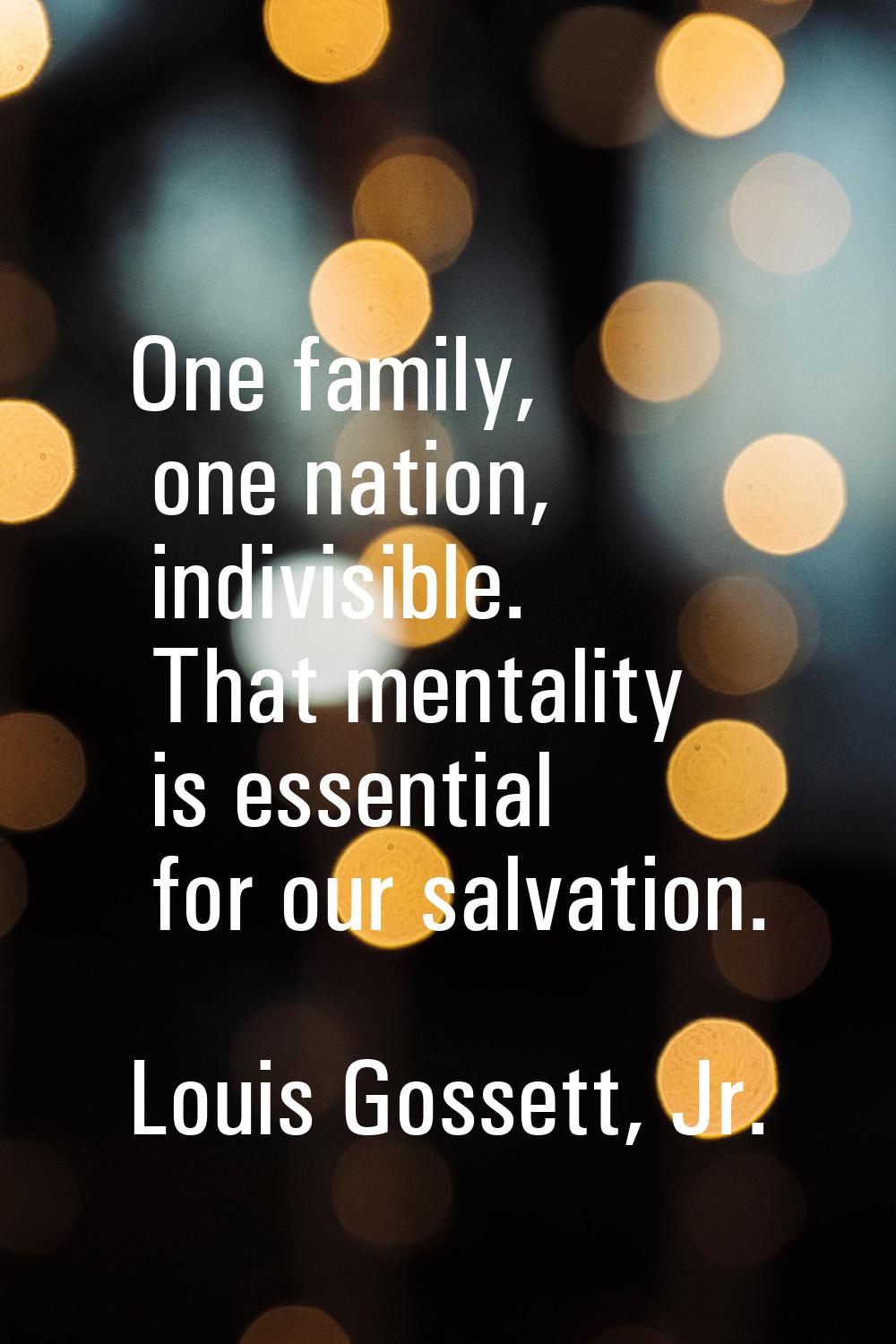 One family, one nation, indivisible. That mentality is essential for our salvation.