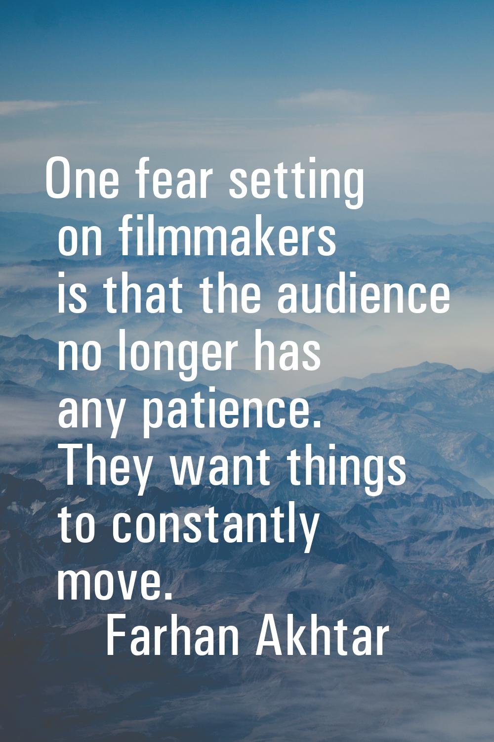 One fear setting on filmmakers is that the audience no longer has any patience. They want things to