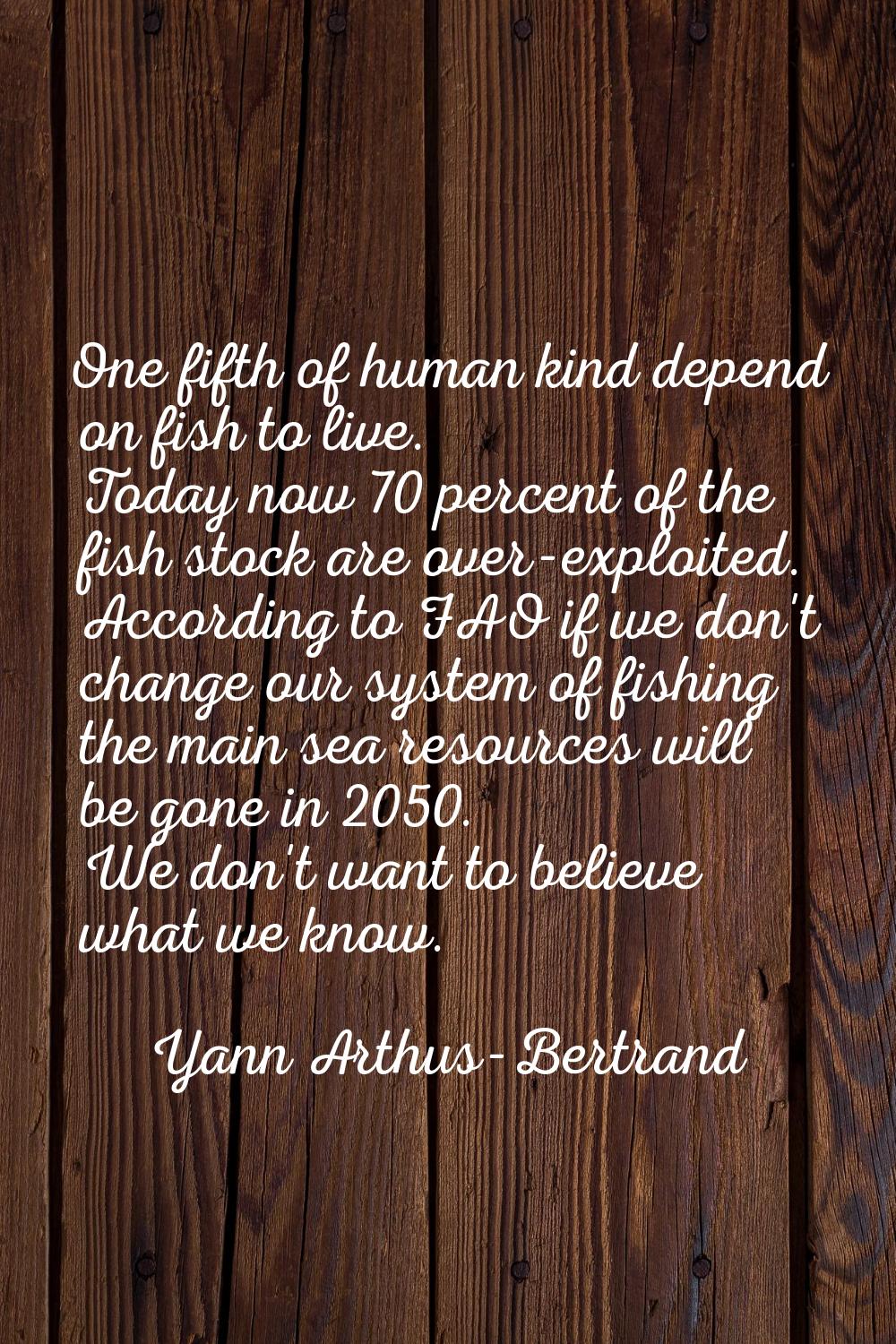One fifth of human kind depend on fish to live. Today now 70 percent of the fish stock are over-exp
