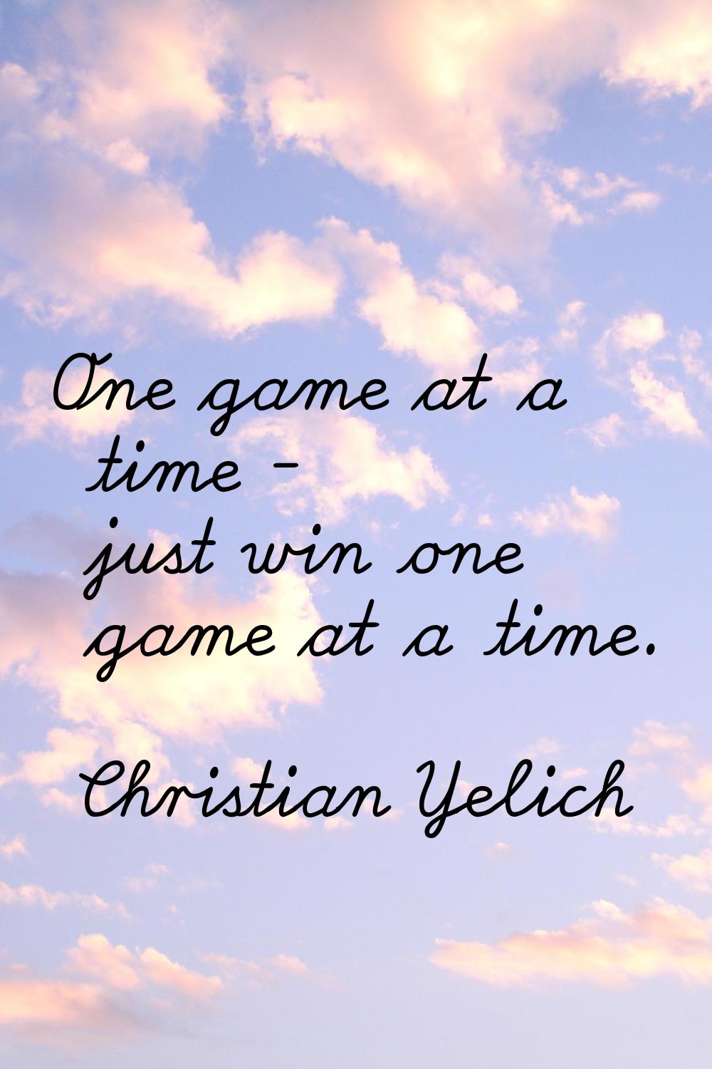One game at a time - just win one game at a time.