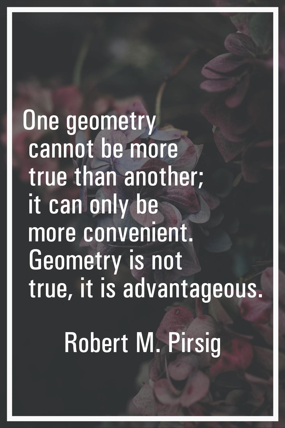 One geometry cannot be more true than another; it can only be more convenient. Geometry is not true