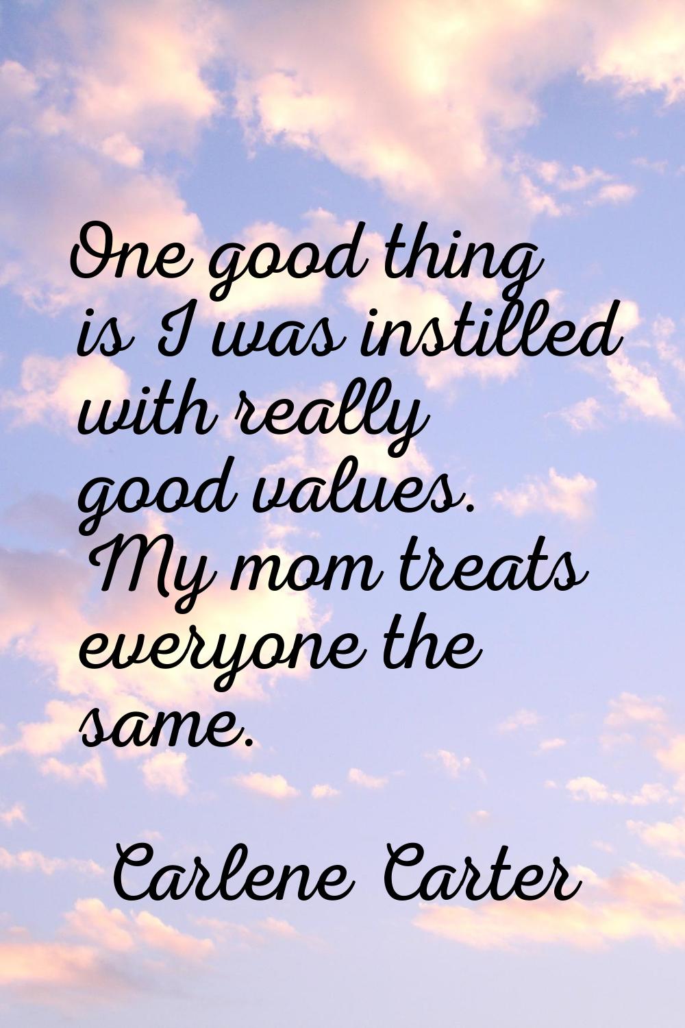 One good thing is I was instilled with really good values. My mom treats everyone the same.