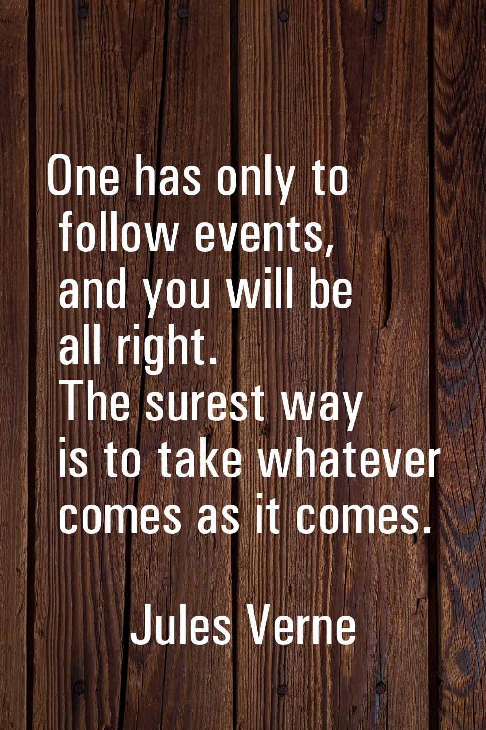 One has only to follow events, and you will be all right. The surest way is to take whatever comes 