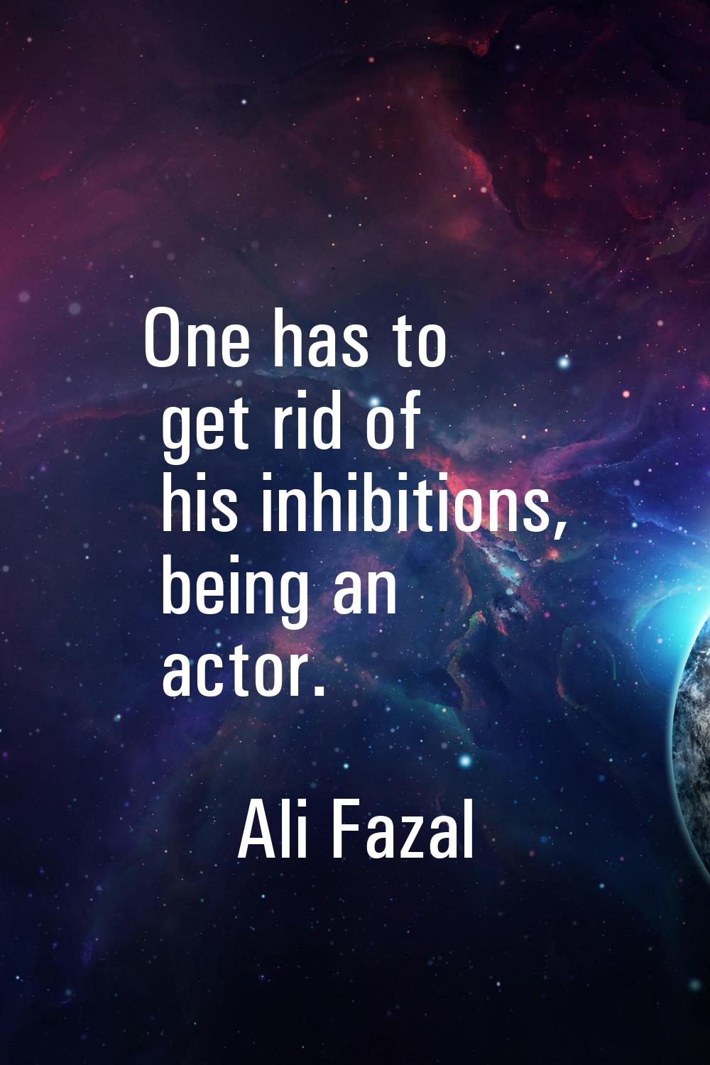 One has to get rid of his inhibitions, being an actor.