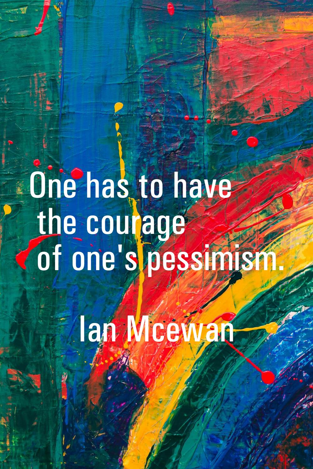 One has to have the courage of one's pessimism.