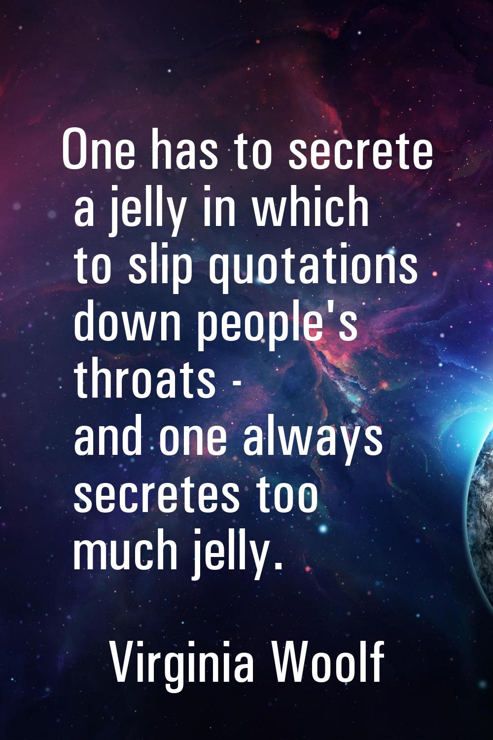 One has to secrete a jelly in which to slip quotations down people's throats - and one always secre