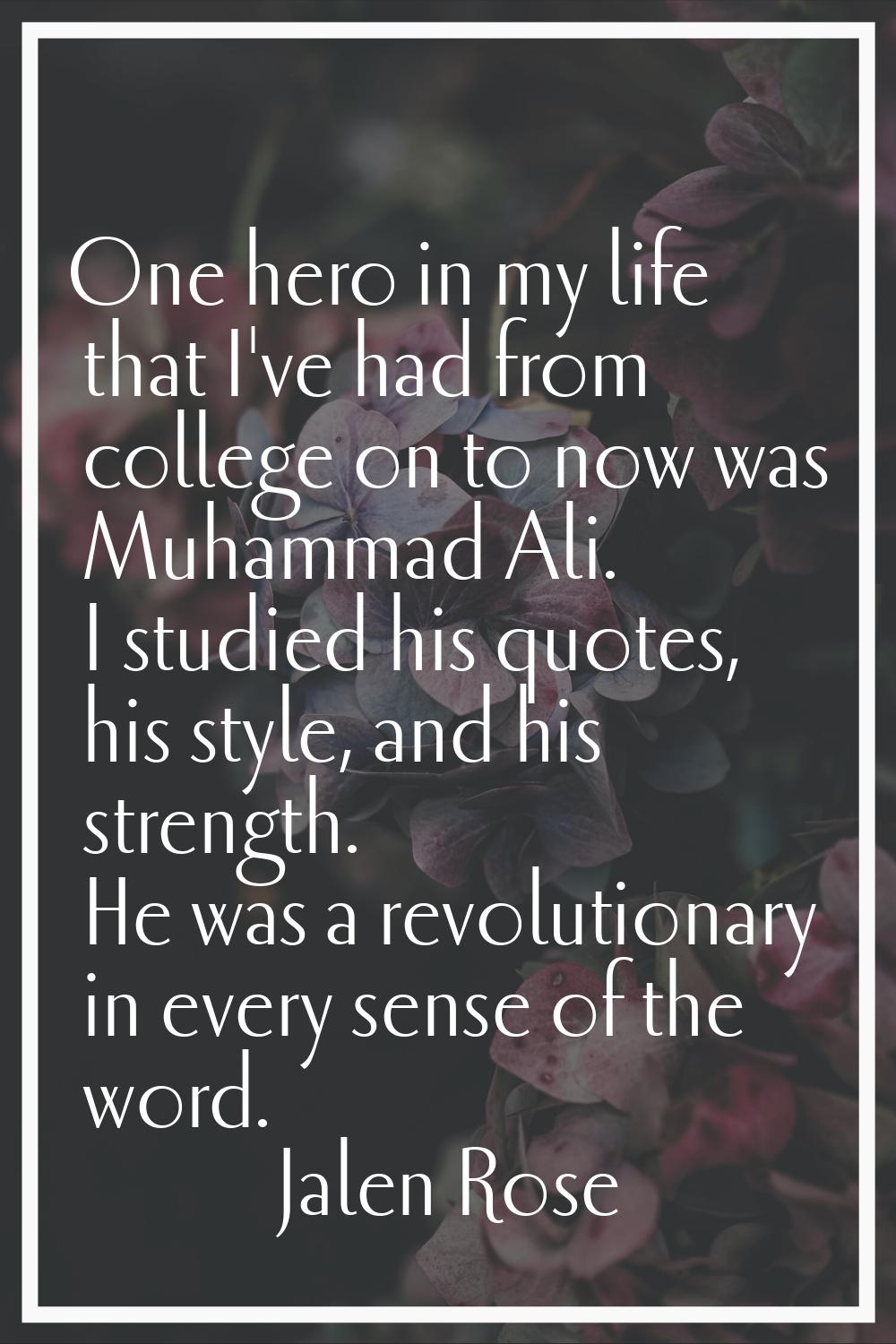 One hero in my life that I've had from college on to now was Muhammad Ali. I studied his quotes, hi