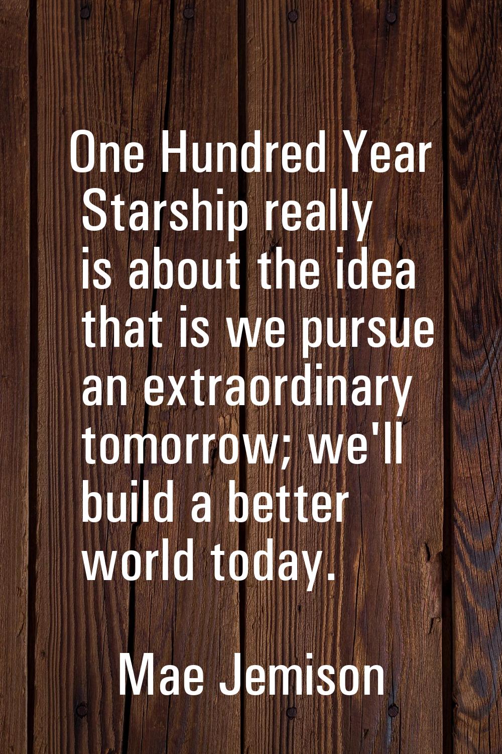One Hundred Year Starship really is about the idea that is we pursue an extraordinary tomorrow; we'
