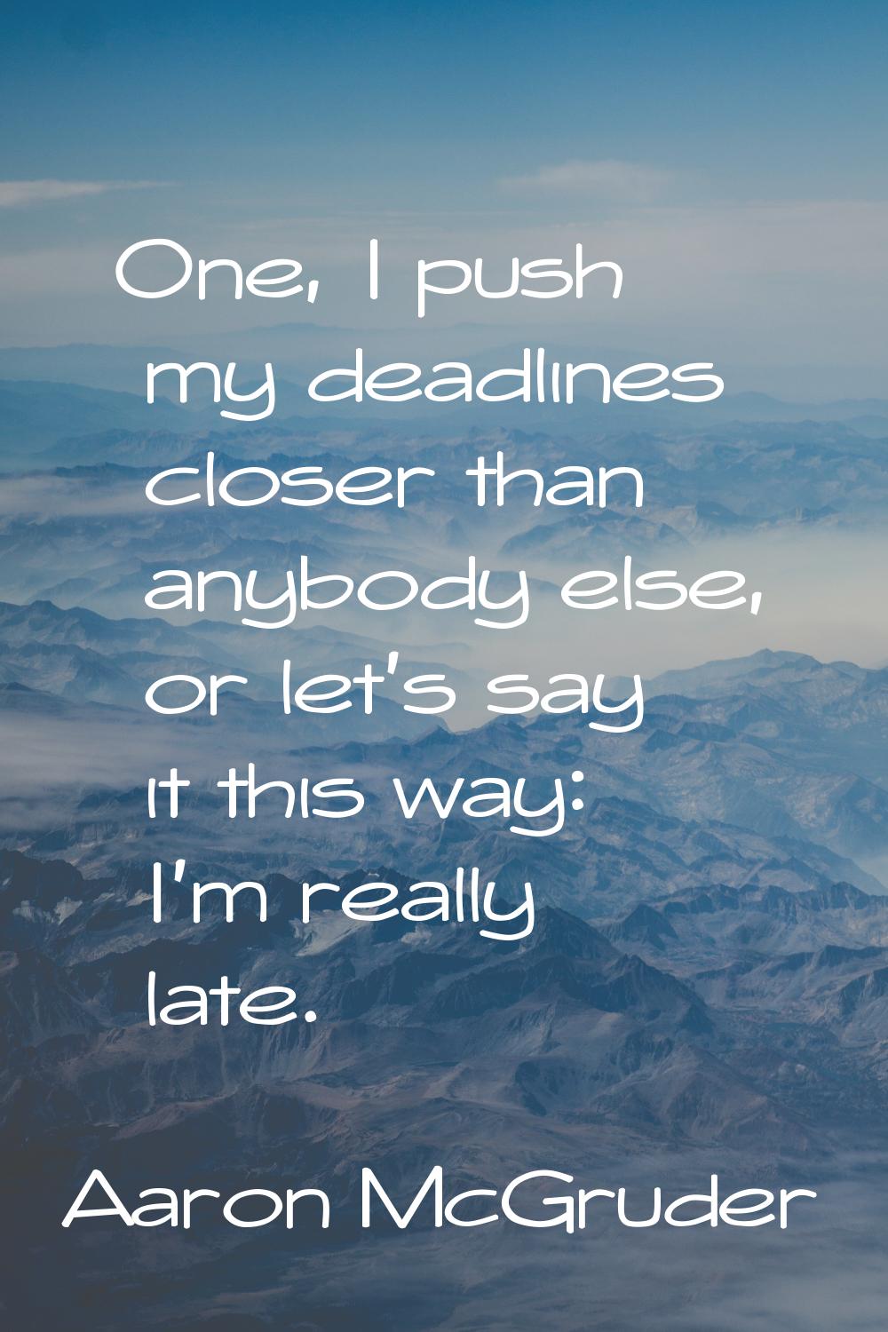 One, I push my deadlines closer than anybody else, or let's say it this way: I'm really late.