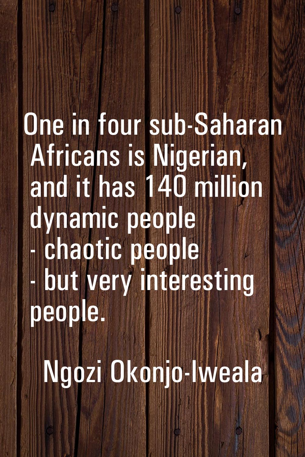 One in four sub-Saharan Africans is Nigerian, and it has 140 million dynamic people - chaotic peopl