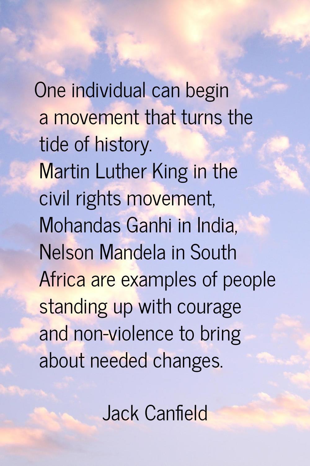 One individual can begin a movement that turns the tide of history. Martin Luther King in the civil