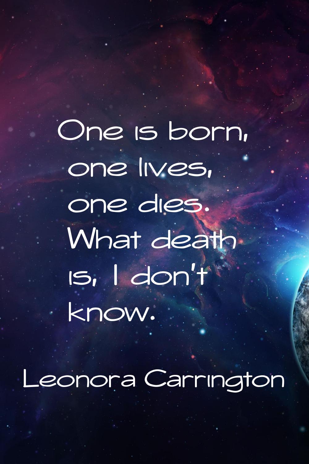 One is born, one lives, one dies. What death is, I don't know.