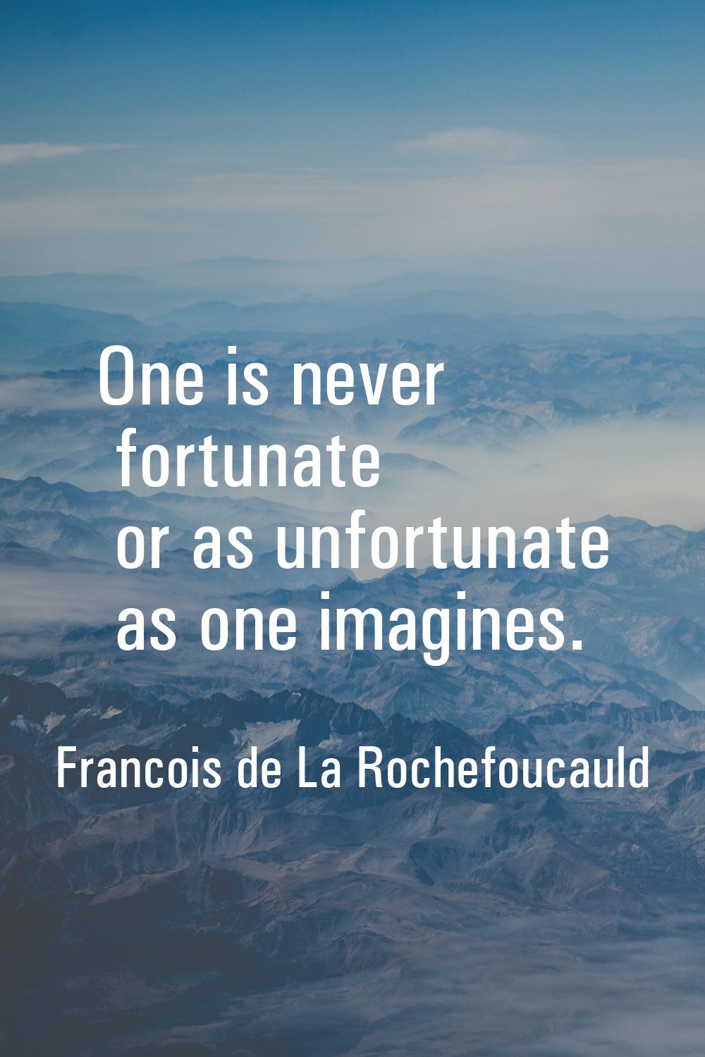 One is never fortunate or as unfortunate as one imagines.