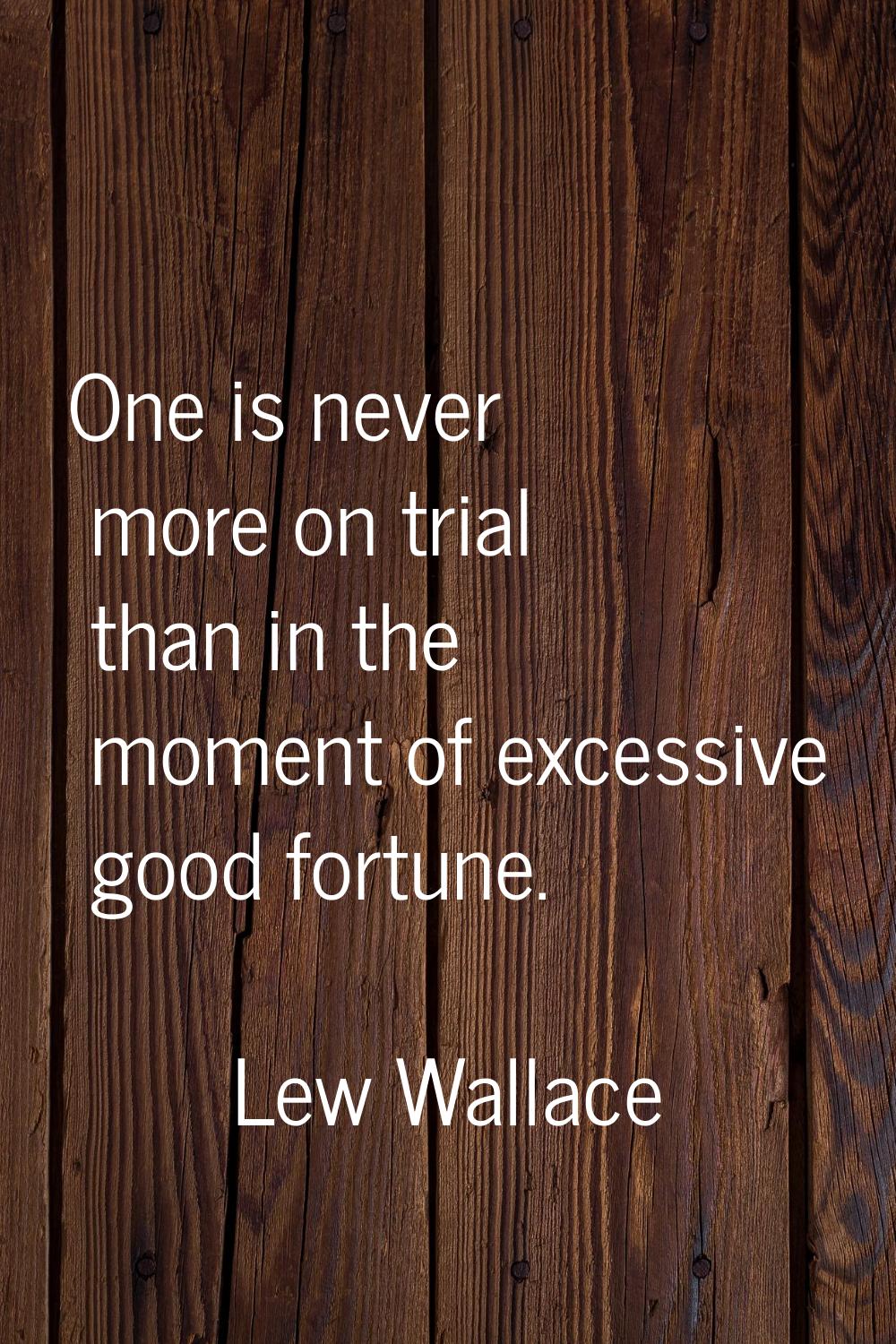 One is never more on trial than in the moment of excessive good fortune.