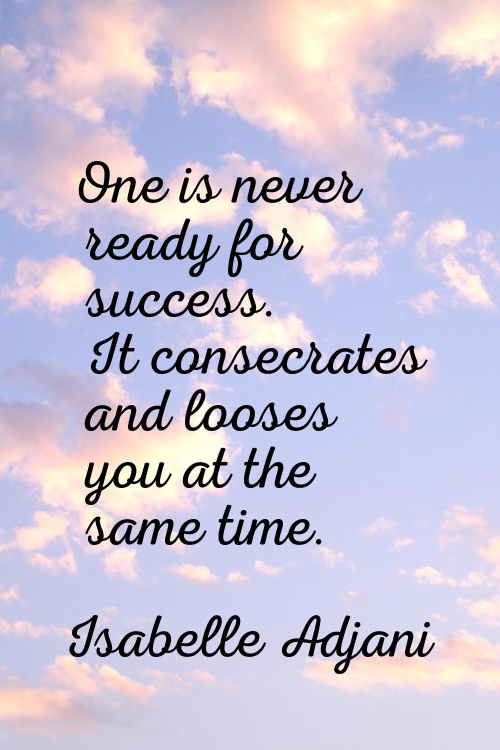 One is never ready for success. It consecrates and looses you at the same time.