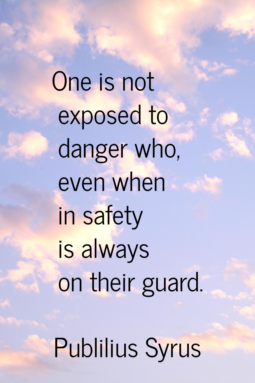 One is not exposed to danger who, even when in safety is always on their guard.