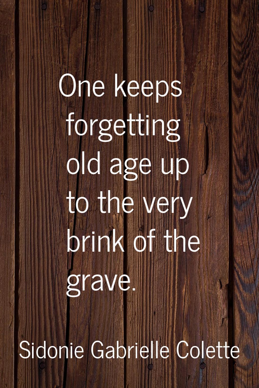 One keeps forgetting old age up to the very brink of the grave.