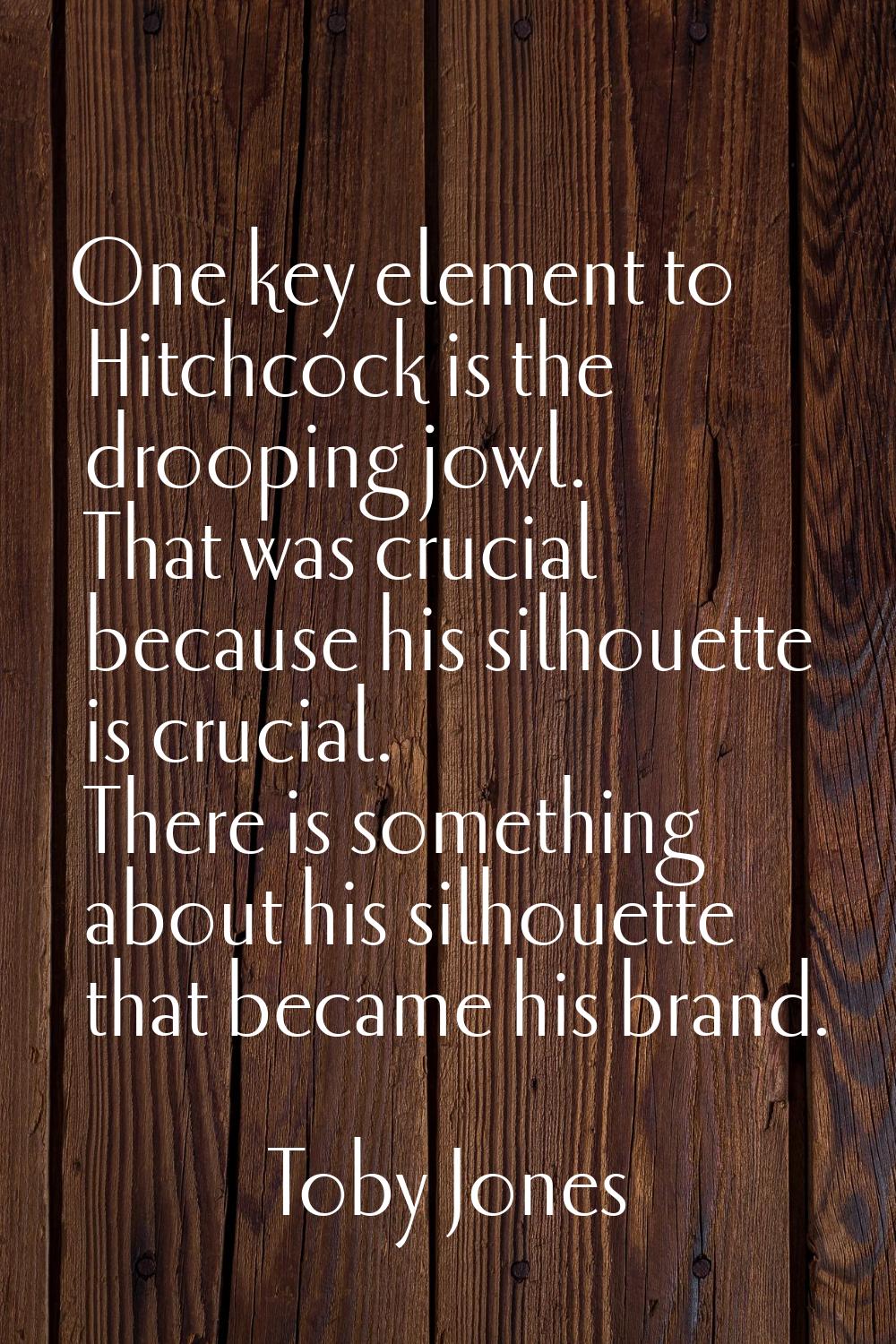 One key element to Hitchcock is the drooping jowl. That was crucial because his silhouette is cruci