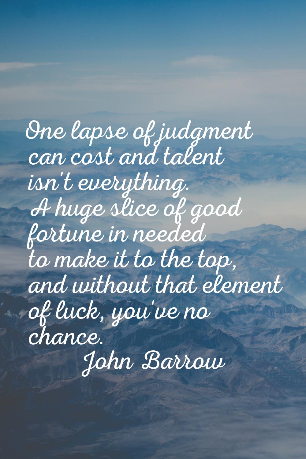 One lapse of judgment can cost and talent isn't everything. A huge slice of good fortune in needed 