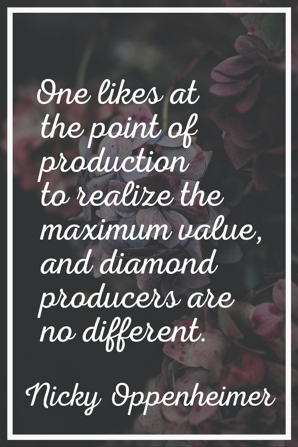 One likes at the point of production to realize the maximum value, and diamond producers are no dif