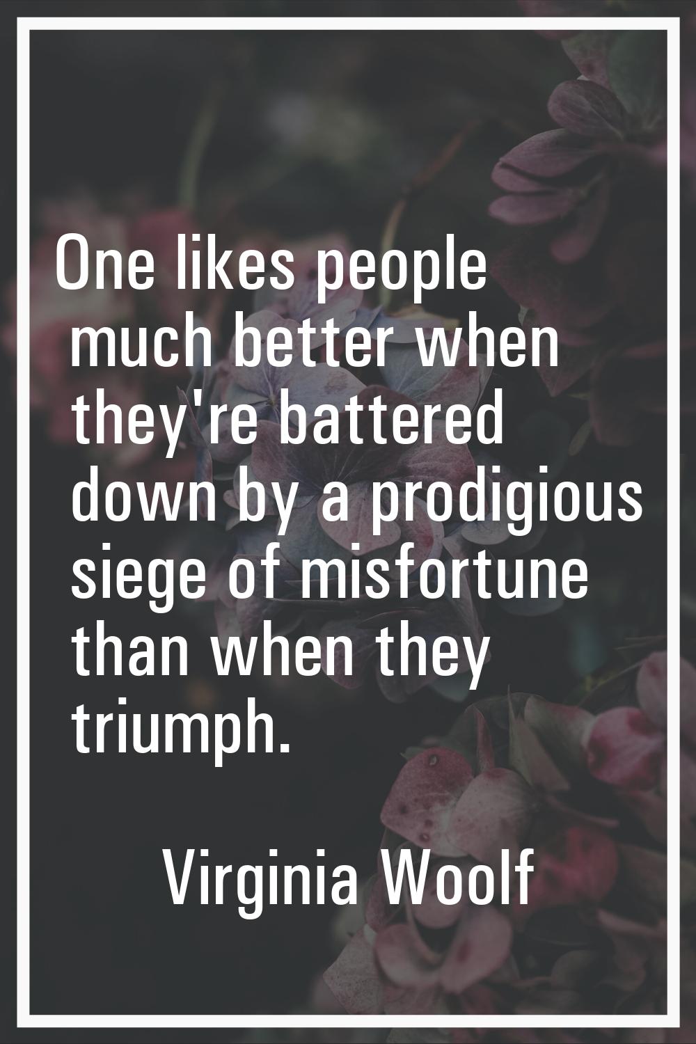 One likes people much better when they're battered down by a prodigious siege of misfortune than wh