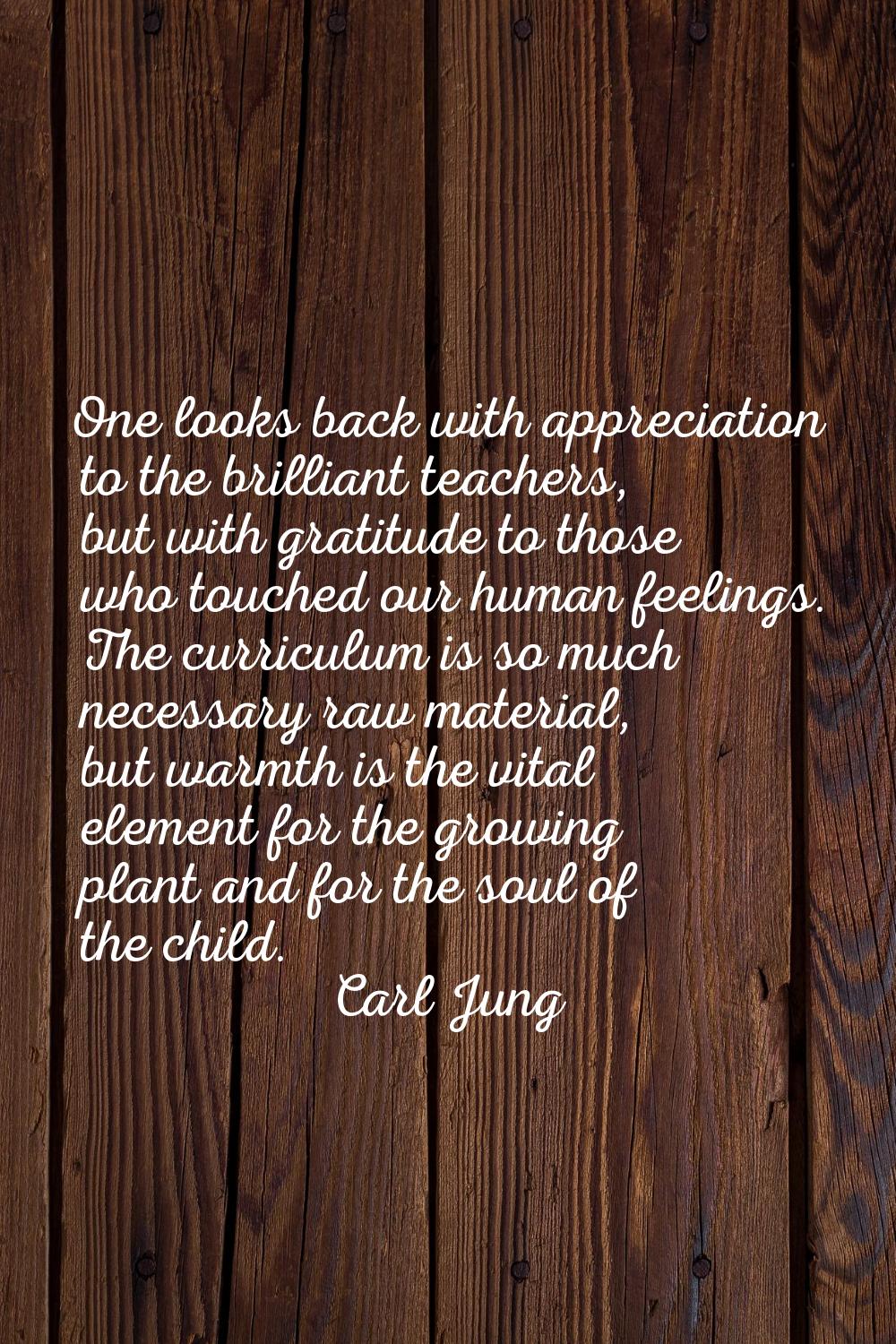 One looks back with appreciation to the brilliant teachers, but with gratitude to those who touched