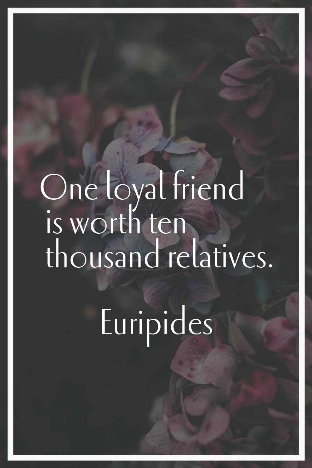One loyal friend is worth ten thousand relatives.