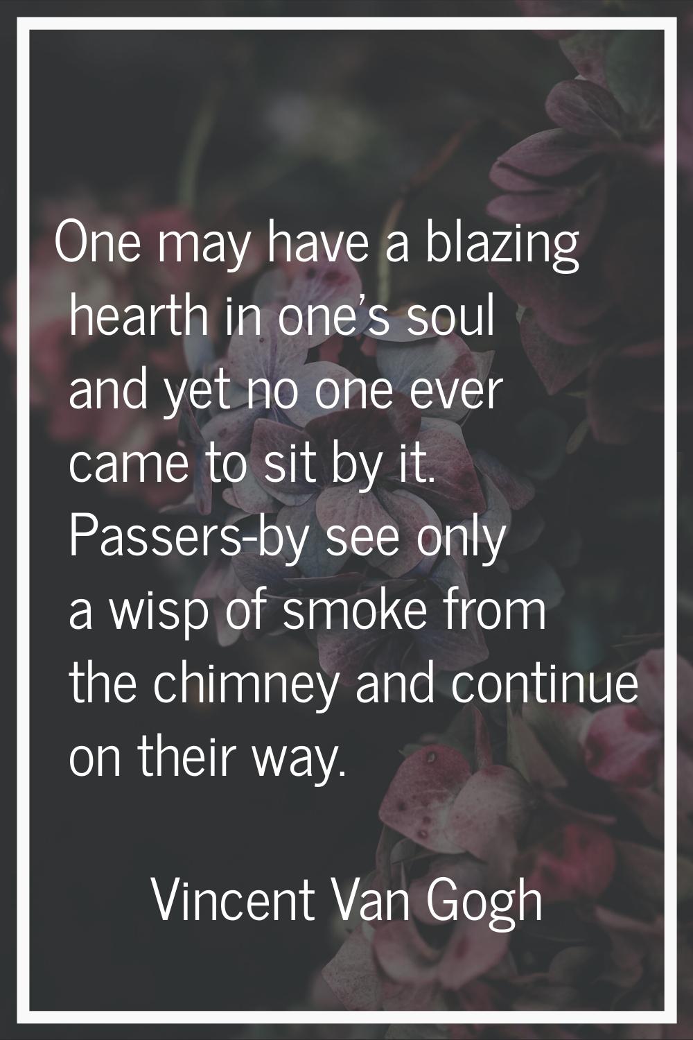 One may have a blazing hearth in one's soul and yet no one ever came to sit by it. Passers-by see o