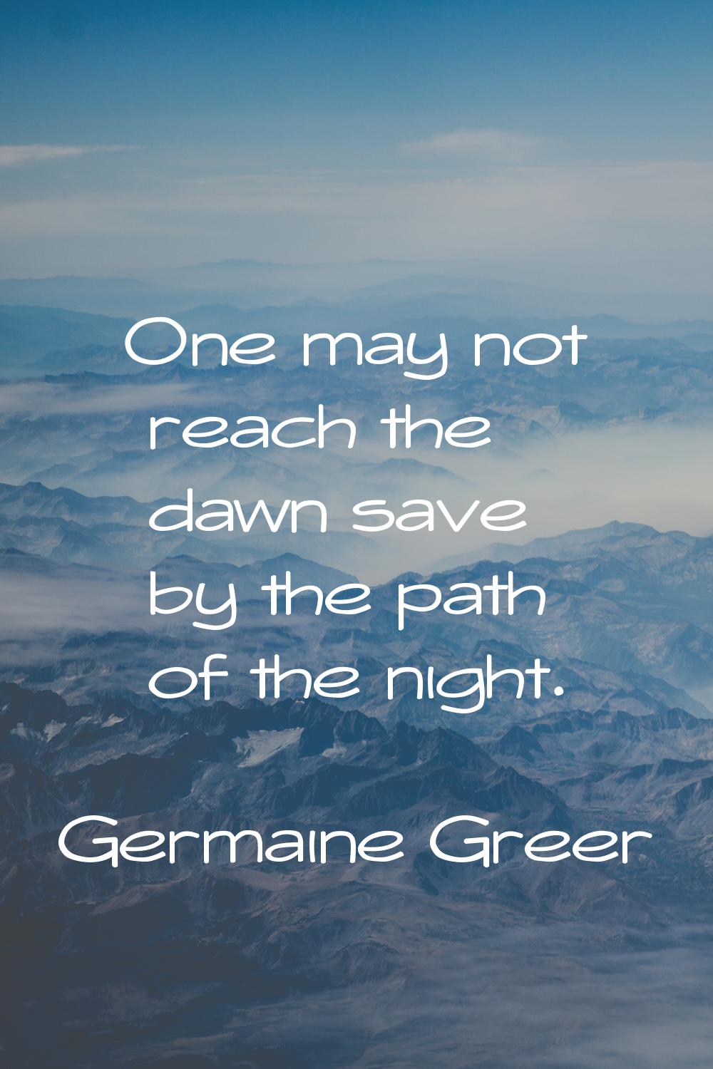 One may not reach the dawn save by the path of the night.