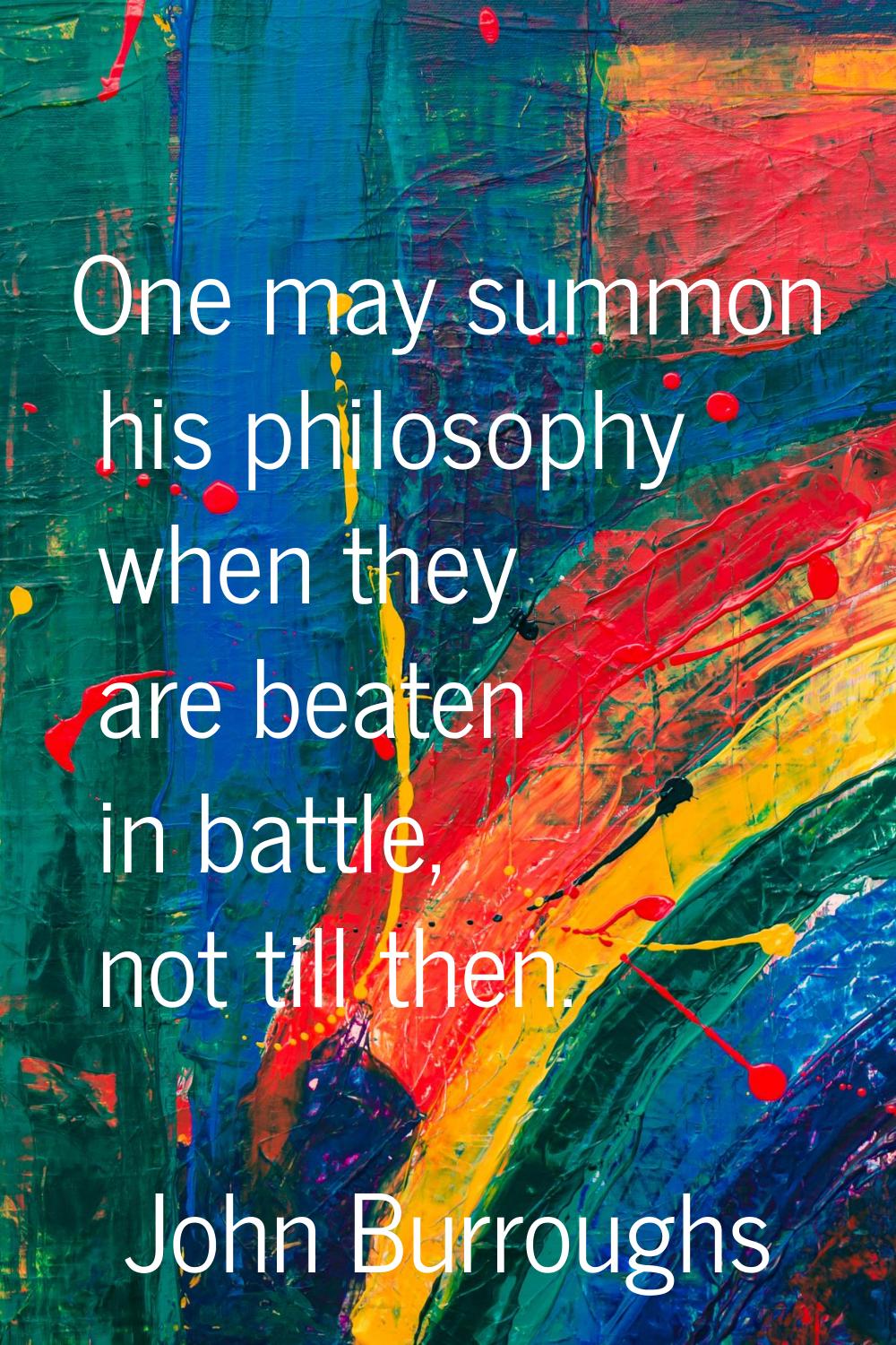 One may summon his philosophy when they are beaten in battle, not till then.