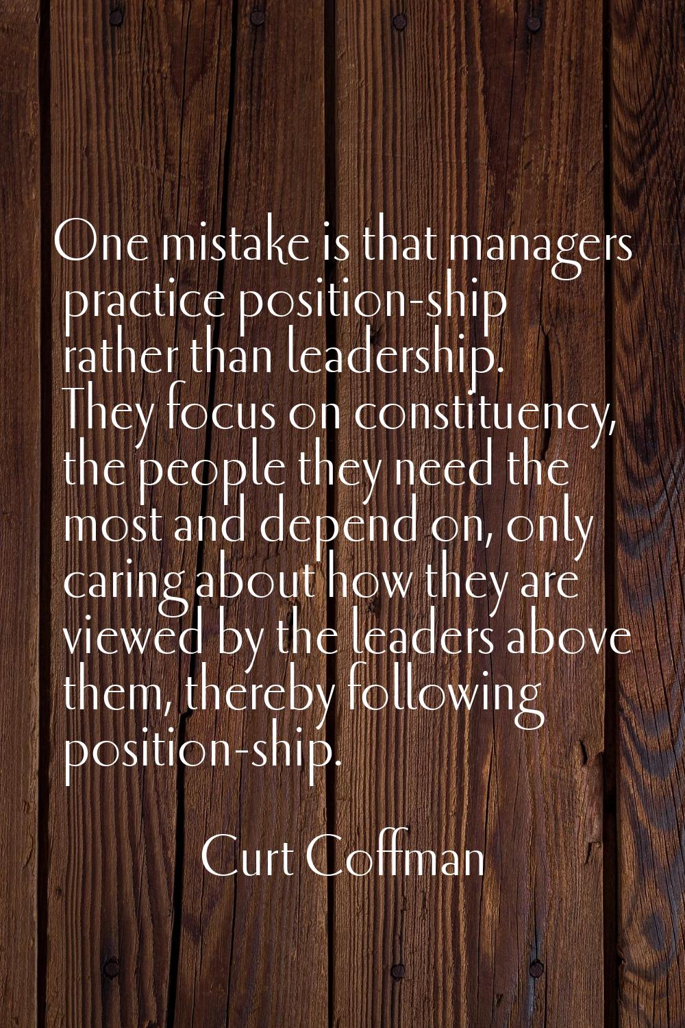 One mistake is that managers practice position-ship rather than leadership. They focus on constitue