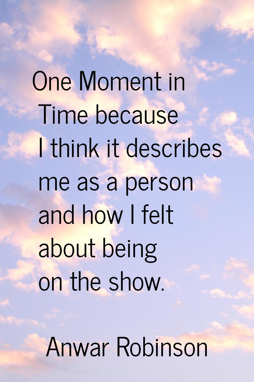 One Moment in Time because I think it describes me as a person and how I felt about being on the sh