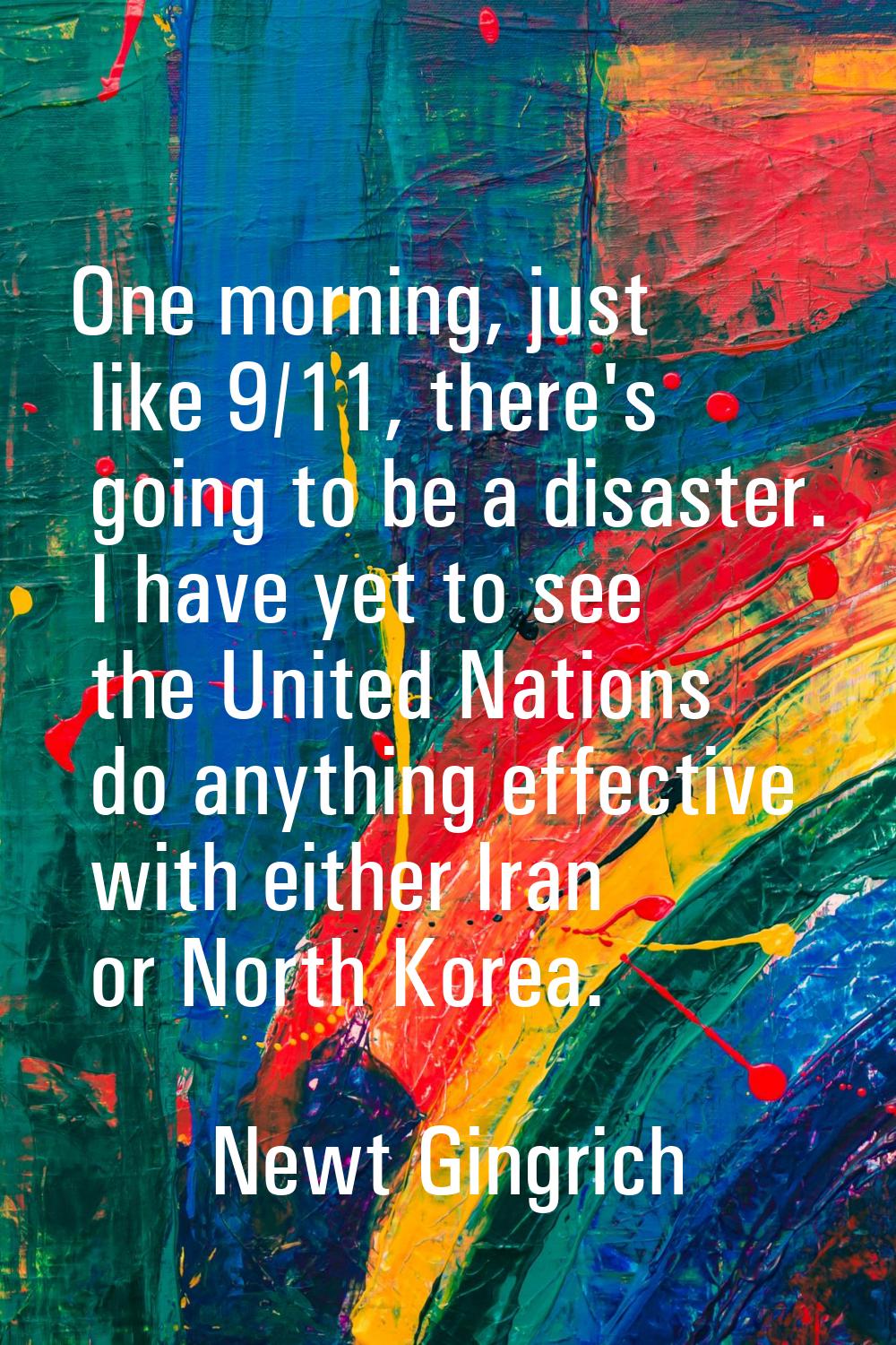 One morning, just like 9/11, there's going to be a disaster. I have yet to see the United Nations d
