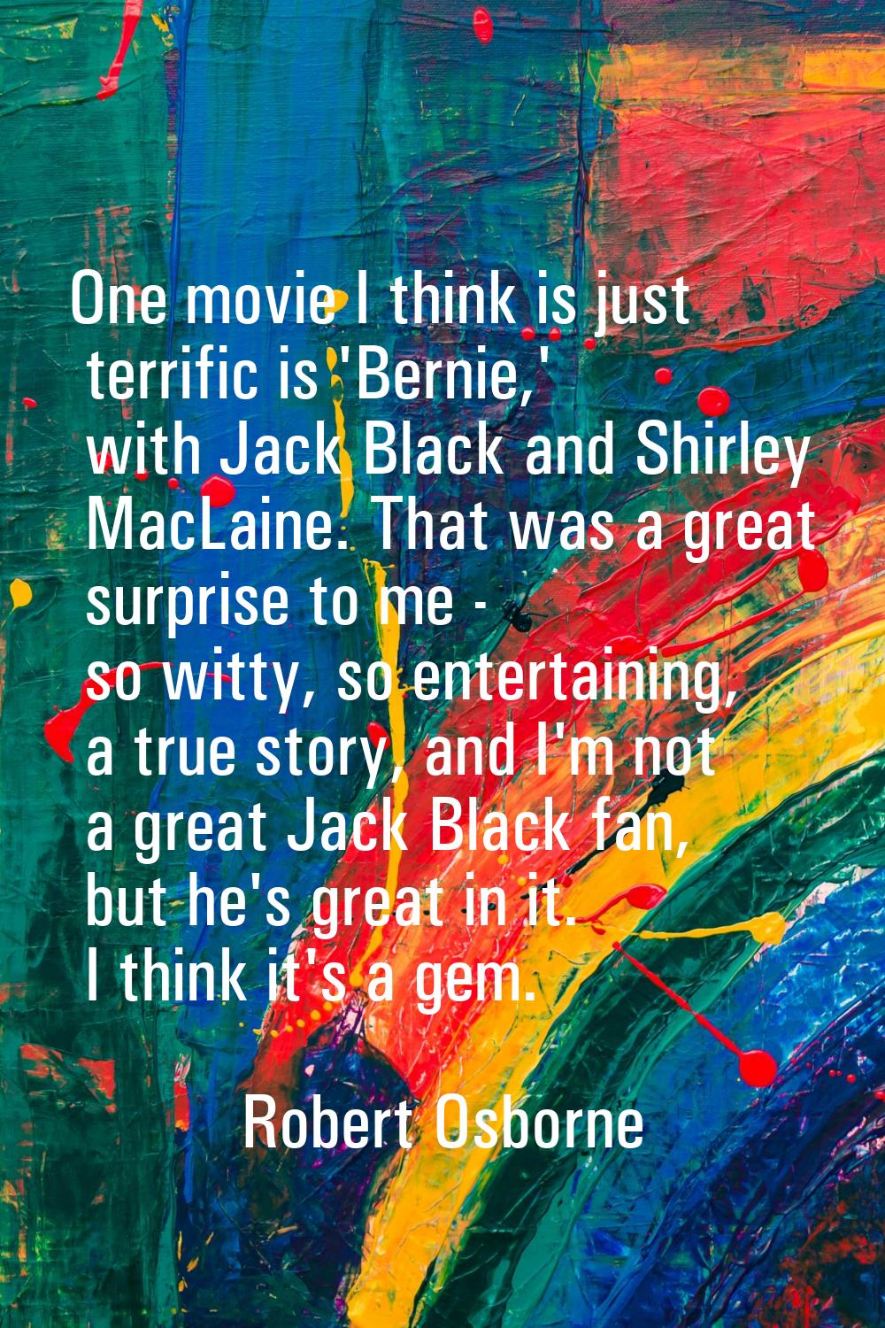 One movie I think is just terrific is 'Bernie,' with Jack Black and Shirley MacLaine. That was a gr