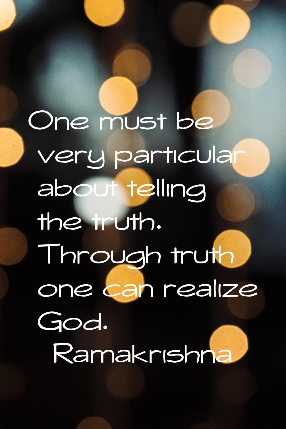 One must be very particular about telling the truth. Through truth one can realize God.