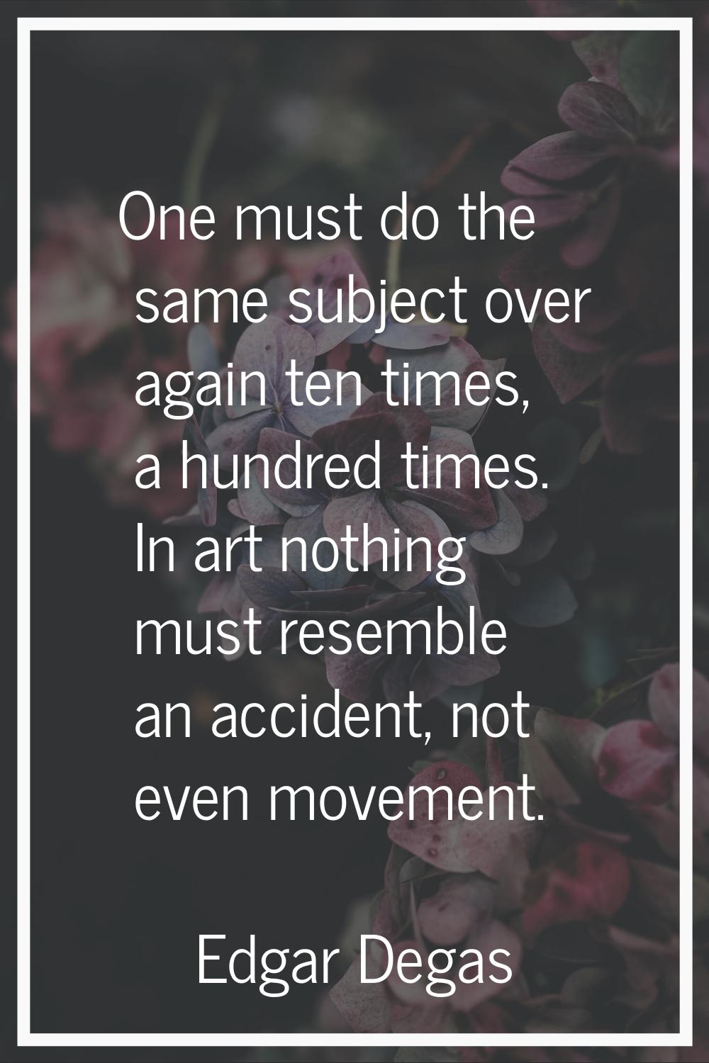 One must do the same subject over again ten times, a hundred times. In art nothing must resemble an