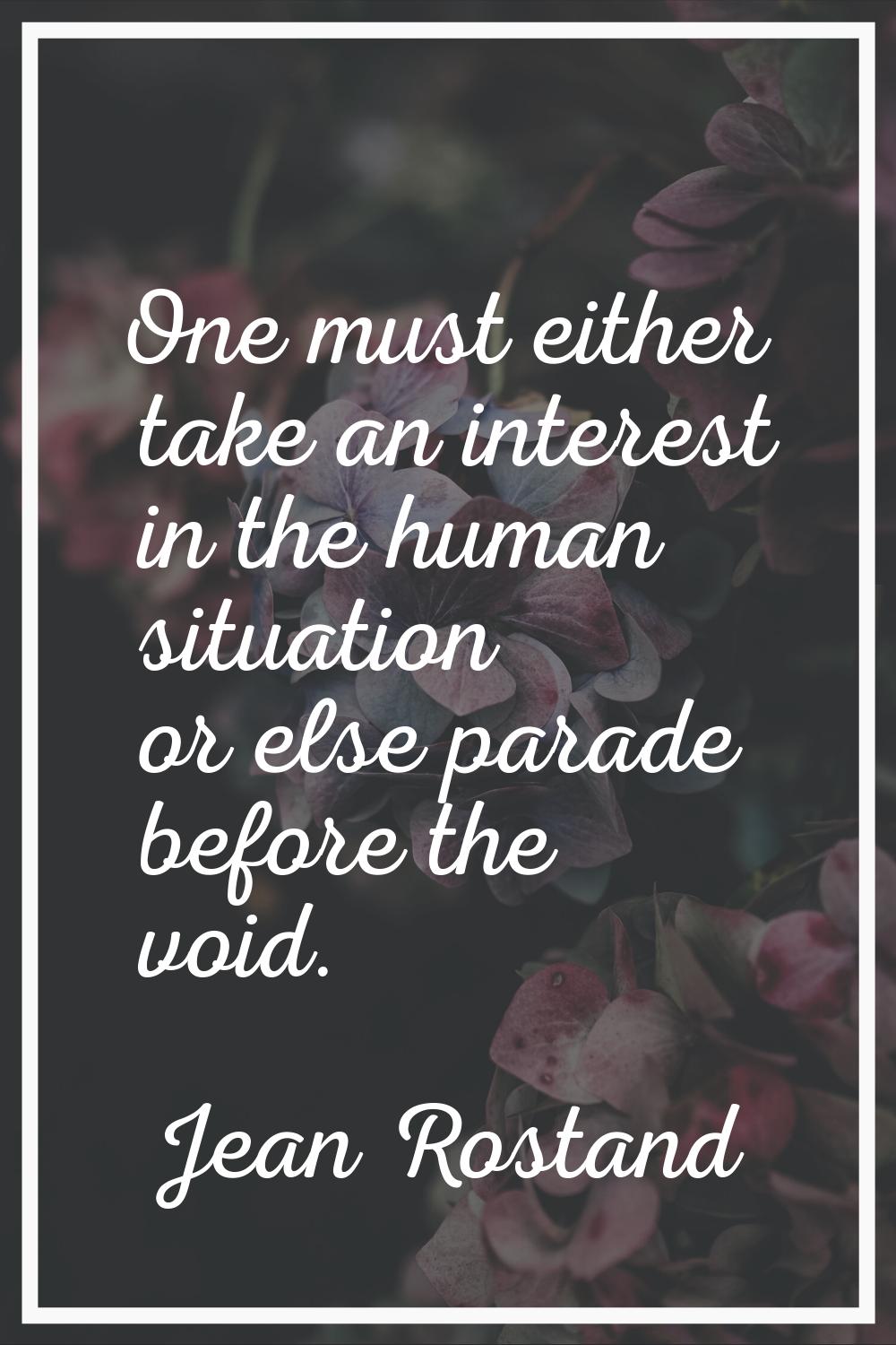 One must either take an interest in the human situation or else parade before the void.
