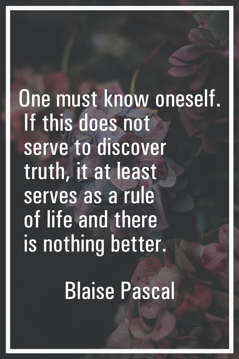 One must know oneself. If this does not serve to discover truth, it at least serves as a rule of li