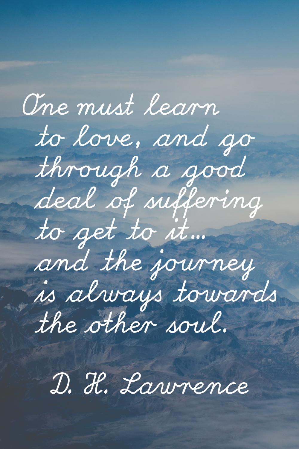 One must learn to love, and go through a good deal of suffering to get to it... and the journey is 