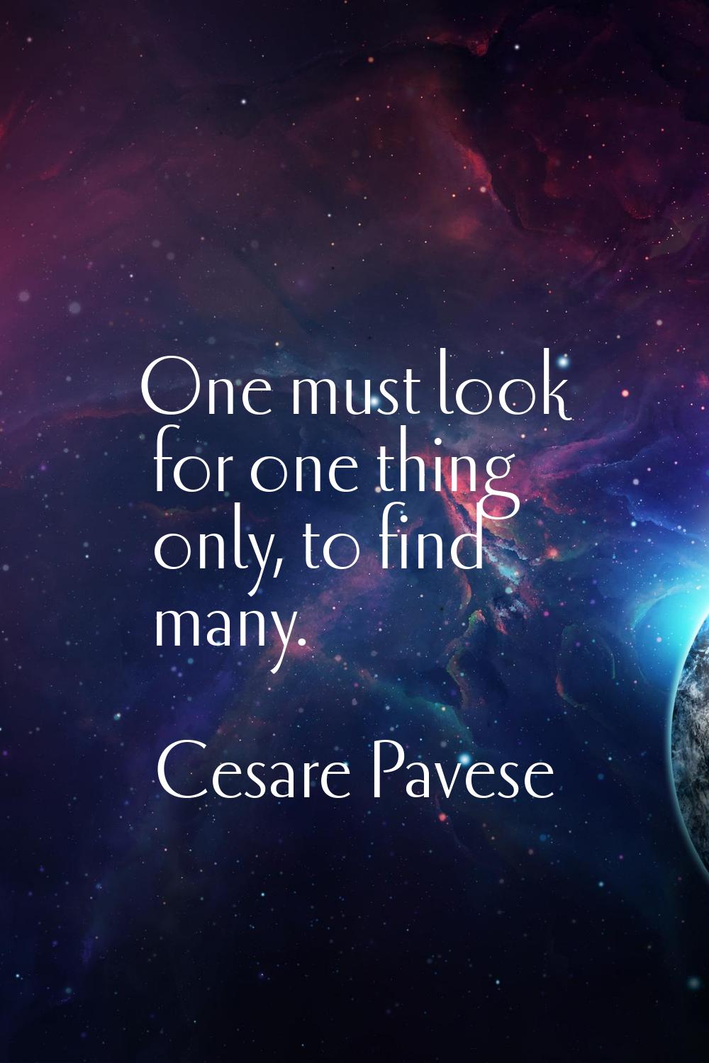 One must look for one thing only, to find many.