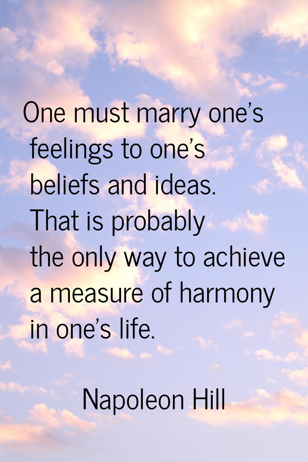 One must marry one's feelings to one's beliefs and ideas. That is probably the only way to achieve 