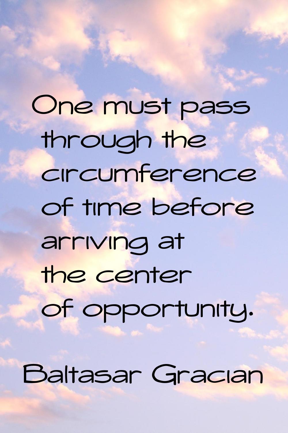 One must pass through the circumference of time before arriving at the center of opportunity.
