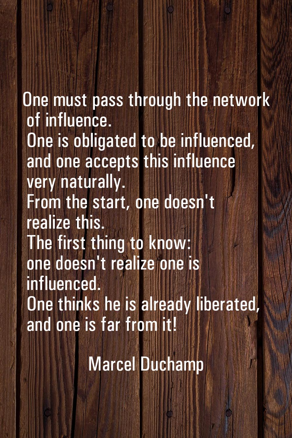 One must pass through the network of influence. One is obligated to be influenced, and one accepts 