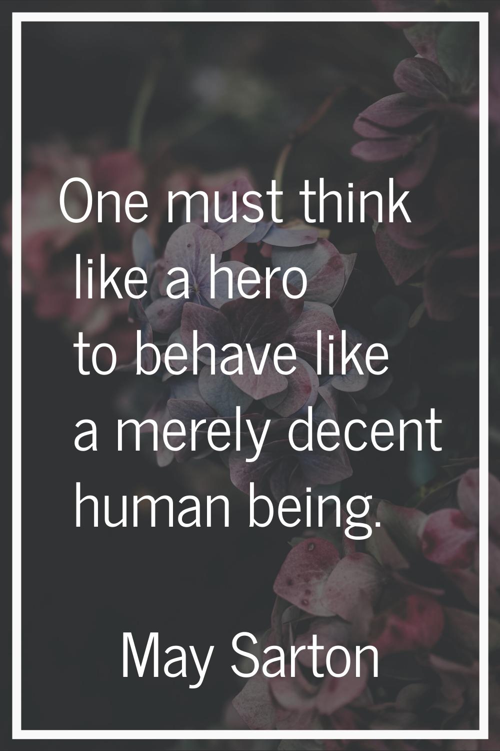 One must think like a hero to behave like a merely decent human being.
