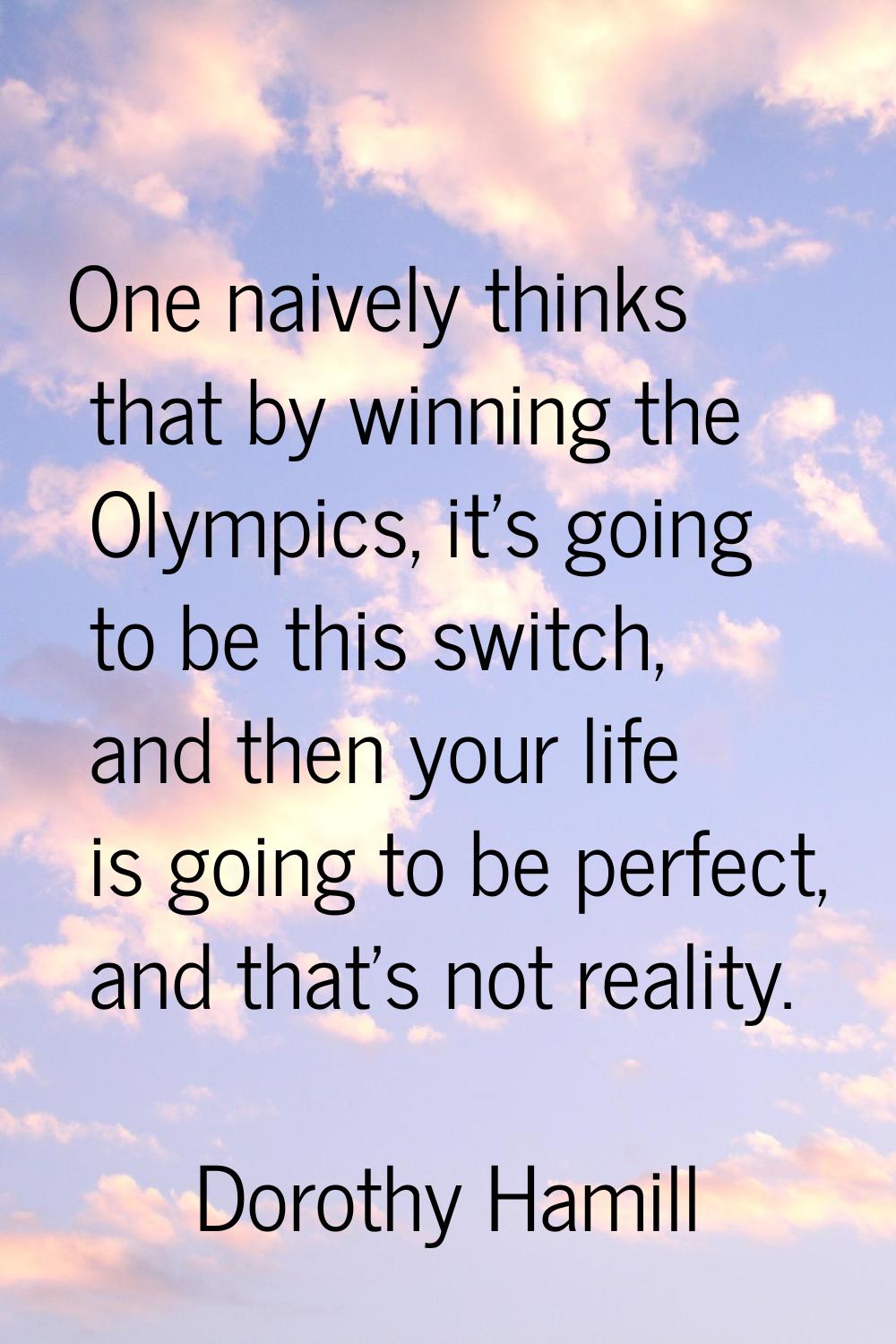 One naively thinks that by winning the Olympics, it's going to be this switch, and then your life i
