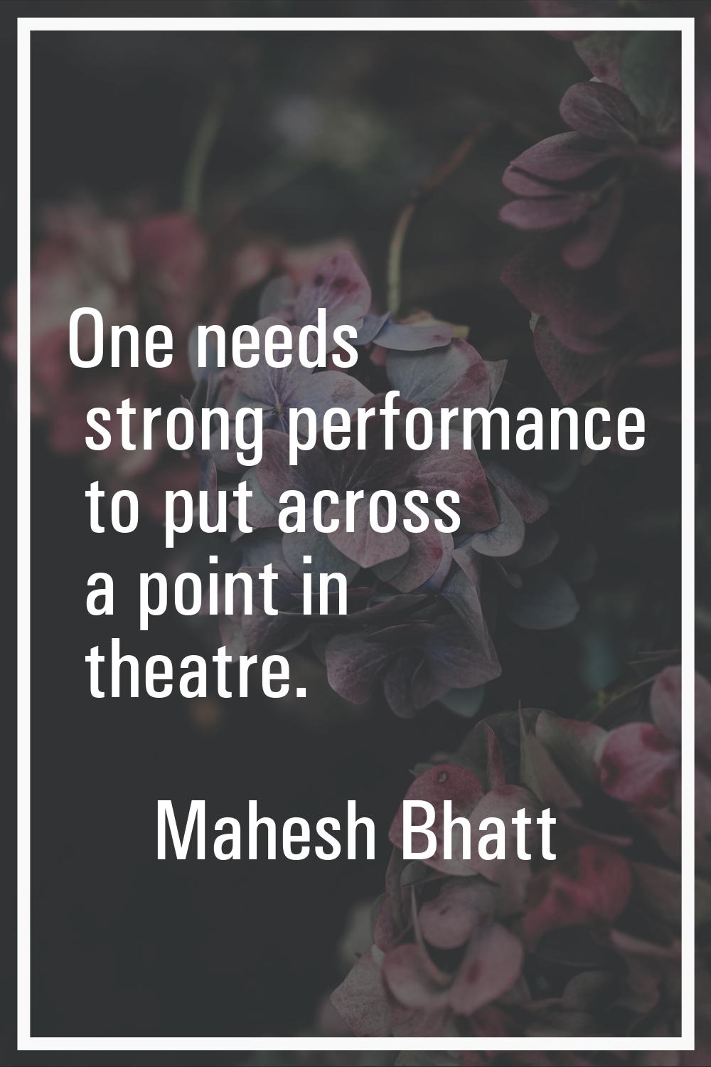 One needs strong performance to put across a point in theatre.
