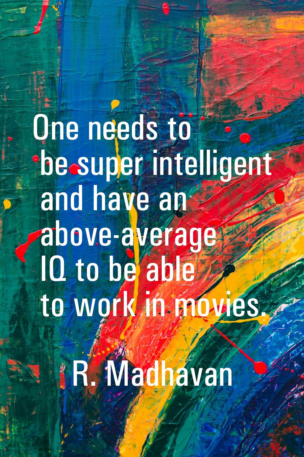 One needs to be super intelligent and have an above-average IQ to be able to work in movies.