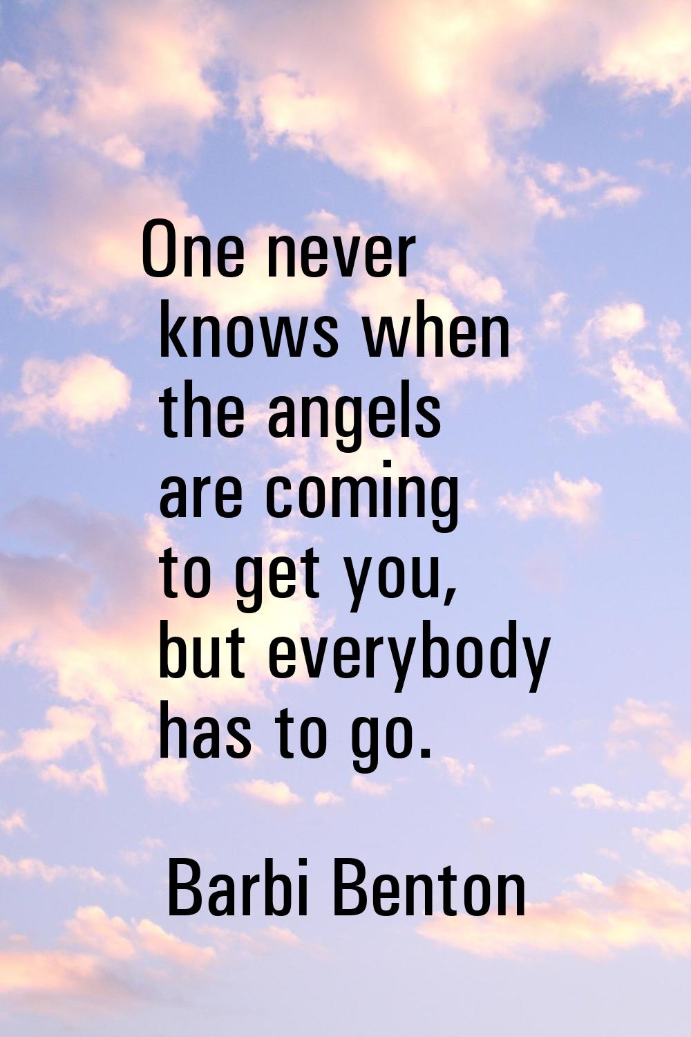 One never knows when the angels are coming to get you, but everybody has to go.