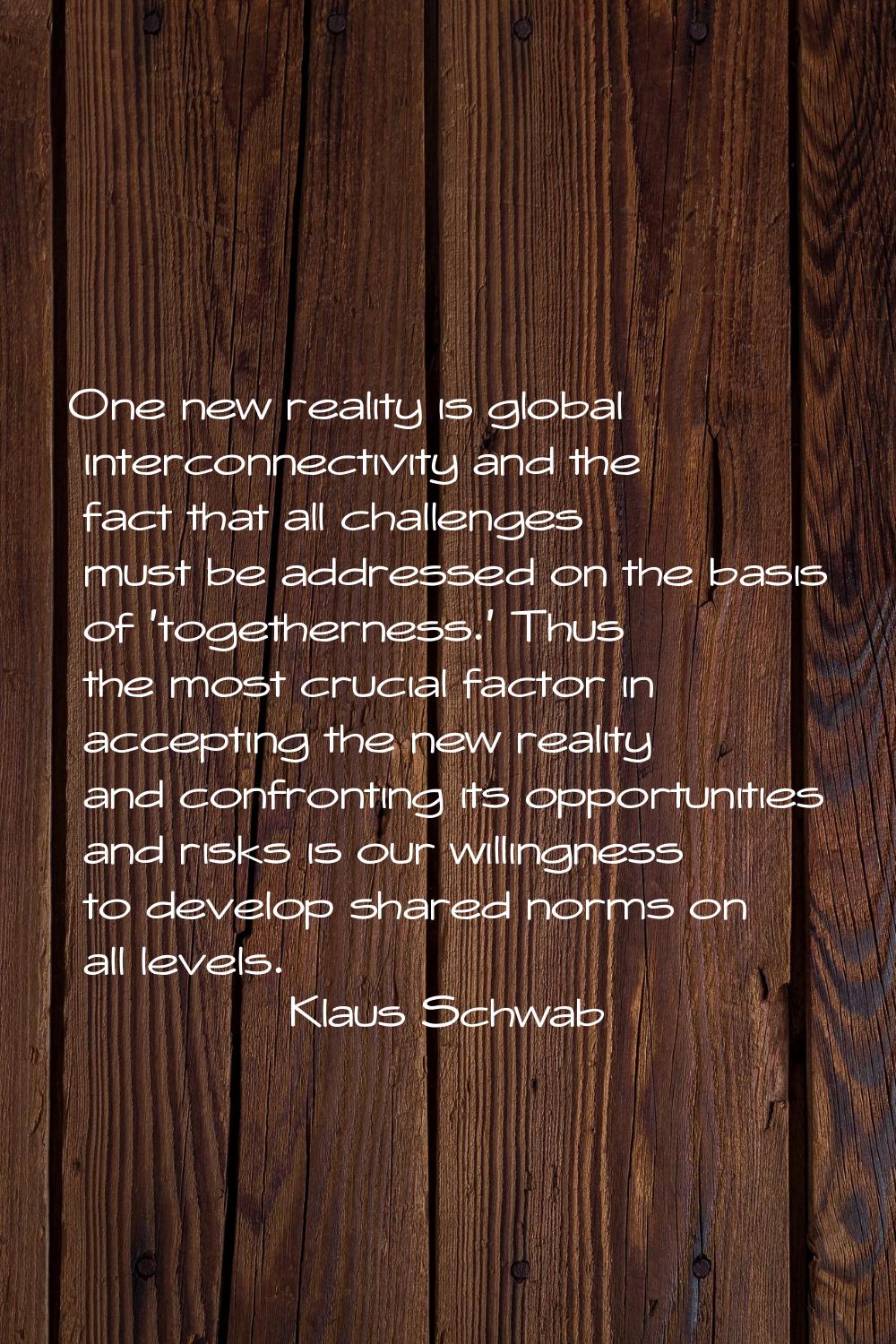 One new reality is global interconnectivity and the fact that all challenges must be addressed on t