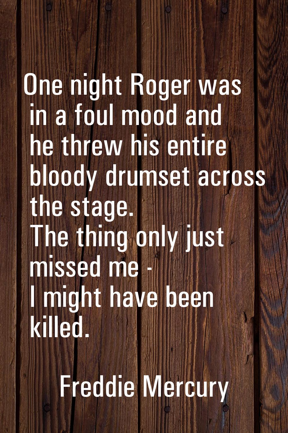 One night Roger was in a foul mood and he threw his entire bloody drumset across the stage. The thi